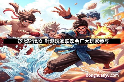 《烈焰行动》封测玩家联欢会广大玩家参与