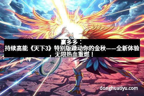 赢多多：持续高能《天下3》特别版躁动你的金秋——全新体验，无限热血重燃！